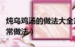 炖乌鸡汤的做法大全家常做法（炖乌鸡汤的家常做法）