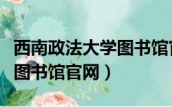 西南政法大学图书馆官网查询（西南政法大学图书馆官网）
