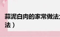 蒜泥白肉的家常做法大全（蒜泥白肉的家常做法）