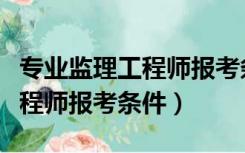 专业监理工程师报考条件及时间（专业监理工程师报考条件）