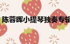 陈蓉晖小提琴独奏专辑（陈蓉晖小提琴全集）