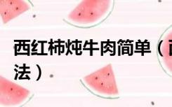 西红柿炖牛肉简单（西红柿炖牛肉最正宗的做法）