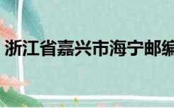 浙江省嘉兴市海宁邮编（嘉兴海宁邮编多少）