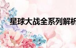 星球大战全系列解析（星球大战全系列）