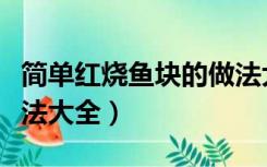 简单红烧鱼块的做法大全（红烧鱼块的家常做法大全）