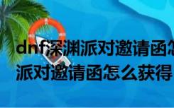 dnf深渊派对邀请函怎么获得2020（dnf深渊派对邀请函怎么获得）