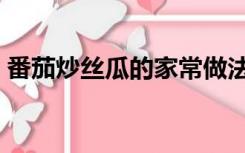 番茄炒丝瓜的家常做法（炒丝瓜的家常做法）