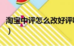 淘宝中评怎么改好评呢（淘宝中评怎么改好评）