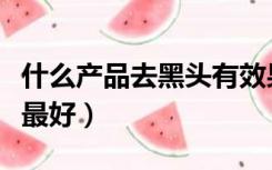 什么产品去黑头有效果（去黑头产品哪个效果最好）