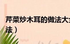 芹菜炒木耳的做法大全（芹菜炒木耳的家常做法）