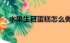 水果生日蛋糕怎么做（生日蛋糕怎么做）