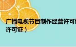 广播电视节目制作经营许可证到期（广播电视节目制作经营许可证）