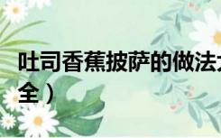 吐司香蕉披萨的做法大全（吐司披萨的做法大全）