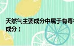 天然气主要成分中属于有毒有害气体的成分是（天然气主要成分）