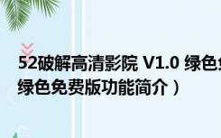 52破解高清影院 V1.0 绿色免费版（52破解高清影院 V1.0 绿色免费版功能简介）