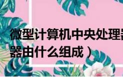 微型计算机中央处理器由什么组成（中央处理器由什么组成）