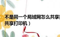 不是同一个局域网怎么共享打印机（不在同一个局域网如何共享打印机）