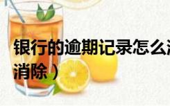 银行的逾期记录怎么消除（银行逾期记录怎么消除）