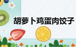 胡萝卜鸡蛋肉饺子（胡萝卜鸡蛋饺子）