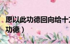 愿以此功德回向给十方法界一切众生（愿以此功德）