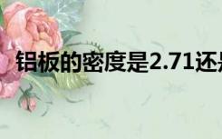 铝板的密度是2.71还是2.76（铝板的密度）