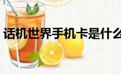 话机世界手机卡是什么（话机世界是什么卡）