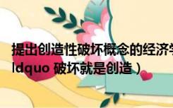 提出创造性破坏概念的经济学家（下列哪个学术学派提出了 ldquo 破坏就是创造）