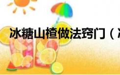 冰糖山楂做法窍门（冰糖山楂的制作方法）