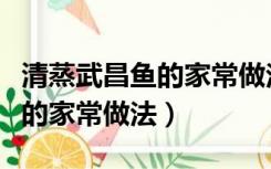 清蒸武昌鱼的家常做法鱼的做法（清蒸武昌鱼的家常做法）