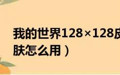 我的世界128×128皮肤怎么用（我的世界皮肤怎么用）