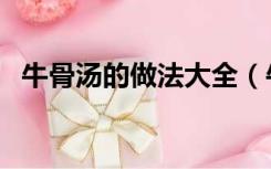 牛骨汤的做法大全（牛大骨汤的家常做法）