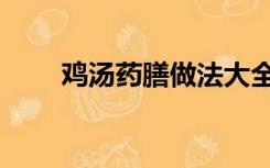 鸡汤药膳做法大全（药膳鸡汤配方）