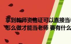 拿到教师资格证可以直接当老师吗（拿了教师资格证后还要怎么做才能当老师 要有什么程序）