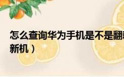 怎么查询华为手机是不是翻新机（华为手机怎么查是不是翻新机）