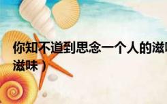 你知不道到思念一个人的滋味（你知道不知道思念一个人的滋味）