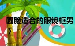 圆脸适合的眼镜框男（圆脸适合什么眼镜框男）