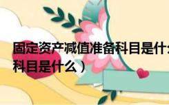 固定资产减值准备科目是什么科目（固定资产减值准备对方科目是什么）