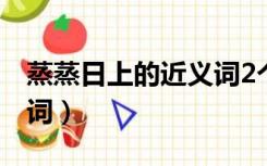 蒸蒸日上的近义词2个字的（蒸蒸日上的近义词）