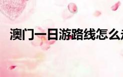 澳门一日游路线怎么走（澳门一日游路线）