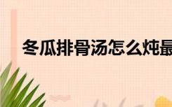 冬瓜排骨汤怎么炖最好喝（冬瓜排骨汤）