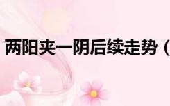 两阳夹一阴后续走势（两阳夹一阴后期走势）