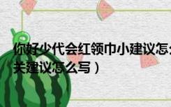 你好少代会红领巾小建议怎么写（少代会红领巾小提案表有关建议怎么写）