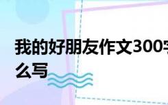 我的好朋友作文300字三年级男生性格爱好什么写