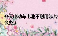冬天电动车电池不耐用怎么办呢（冬天电动车电池不耐用怎么办）
