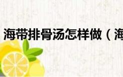 海带排骨汤怎样做（海带排骨汤的家常做法）