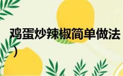 鸡蛋炒辣椒简单做法（辣椒炒鸡蛋的家常做法）