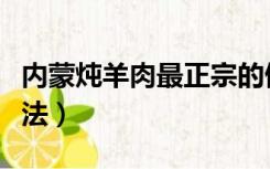 内蒙炖羊肉最正宗的做法（炖羊肉最正宗的做法）