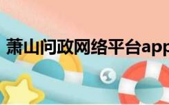 萧山问政网络平台app（萧山问政网络平台）