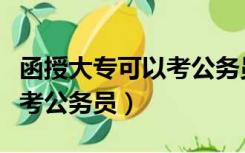 函授大专可以考公务员考试吗（函授大专可以考公务员）