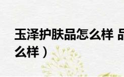 玉泽护肤品怎么样 品牌定位（玉泽护肤品怎么样）